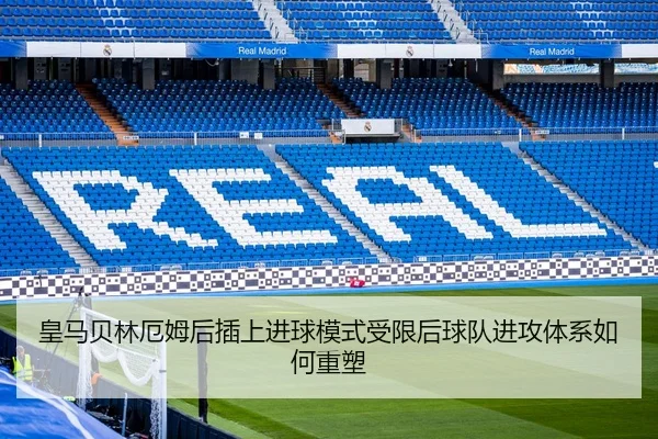 皇马贝林厄姆后插上进球模式受限后球队进攻体系如何重塑