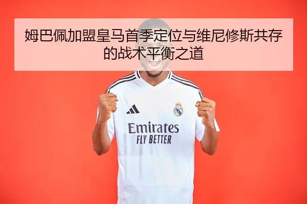 姆巴佩加盟皇马首季定位与维尼修斯共存的战术平衡之道
